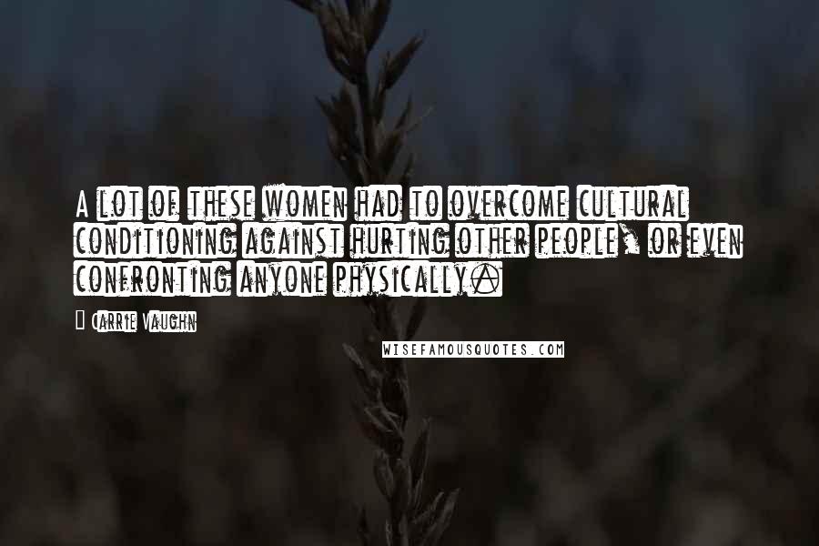 Carrie Vaughn Quotes: A lot of these women had to overcome cultural conditioning against hurting other people, or even confronting anyone physically.