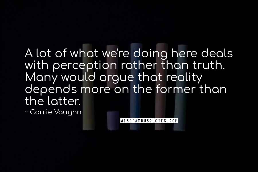 Carrie Vaughn Quotes: A lot of what we're doing here deals with perception rather than truth. Many would argue that reality depends more on the former than the latter.