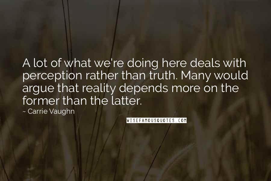 Carrie Vaughn Quotes: A lot of what we're doing here deals with perception rather than truth. Many would argue that reality depends more on the former than the latter.