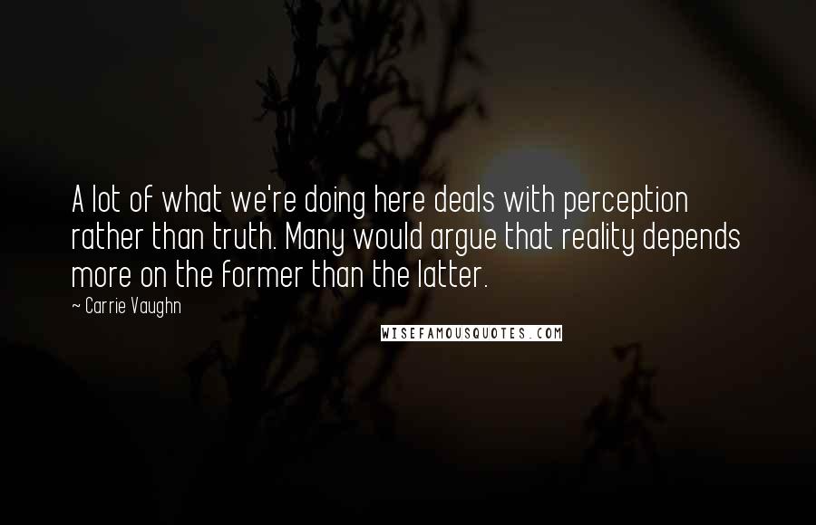 Carrie Vaughn Quotes: A lot of what we're doing here deals with perception rather than truth. Many would argue that reality depends more on the former than the latter.