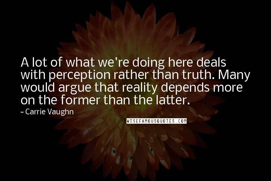 Carrie Vaughn Quotes: A lot of what we're doing here deals with perception rather than truth. Many would argue that reality depends more on the former than the latter.