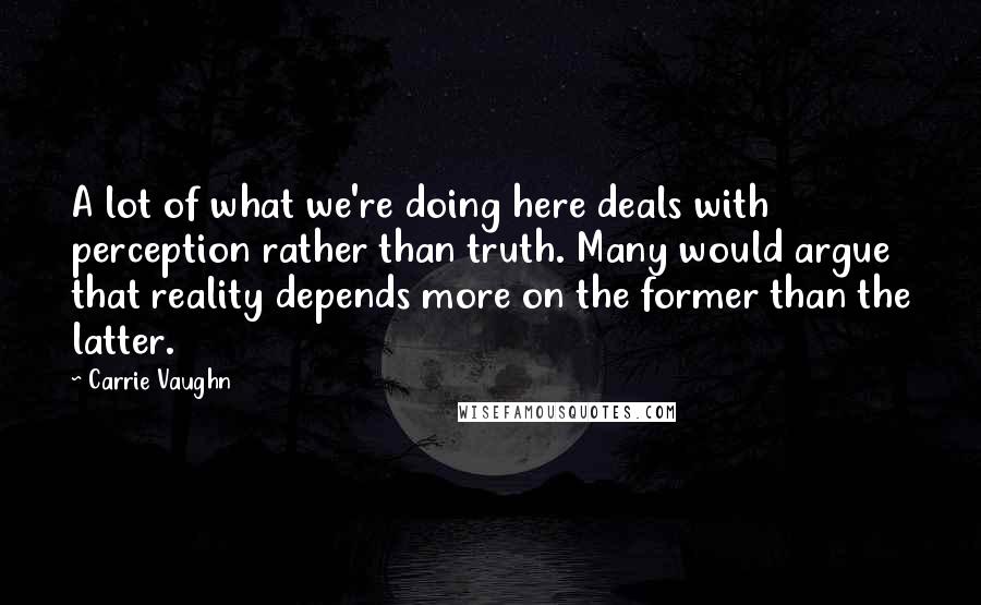 Carrie Vaughn Quotes: A lot of what we're doing here deals with perception rather than truth. Many would argue that reality depends more on the former than the latter.