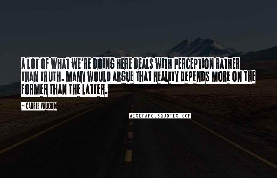 Carrie Vaughn Quotes: A lot of what we're doing here deals with perception rather than truth. Many would argue that reality depends more on the former than the latter.