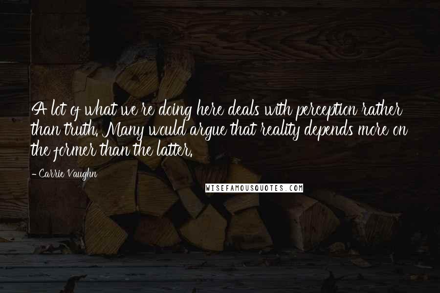 Carrie Vaughn Quotes: A lot of what we're doing here deals with perception rather than truth. Many would argue that reality depends more on the former than the latter.