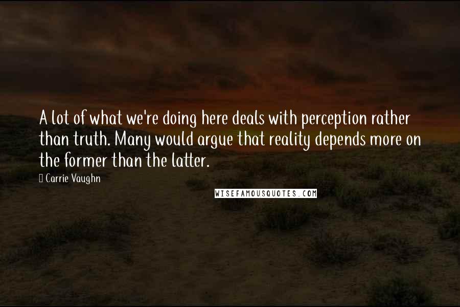 Carrie Vaughn Quotes: A lot of what we're doing here deals with perception rather than truth. Many would argue that reality depends more on the former than the latter.