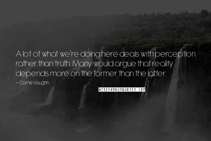 Carrie Vaughn Quotes: A lot of what we're doing here deals with perception rather than truth. Many would argue that reality depends more on the former than the latter.