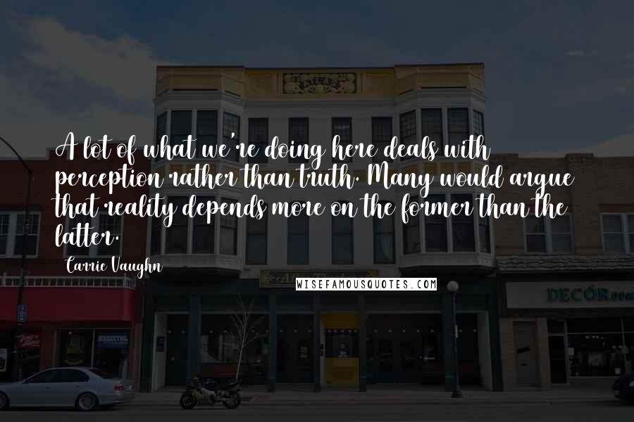 Carrie Vaughn Quotes: A lot of what we're doing here deals with perception rather than truth. Many would argue that reality depends more on the former than the latter.