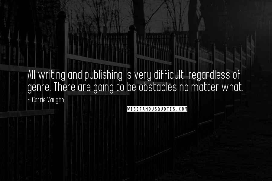 Carrie Vaughn Quotes: All writing and publishing is very difficult, regardless of genre. There are going to be obstacles no matter what.