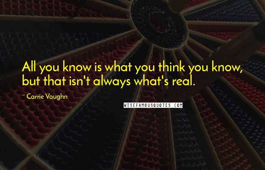 Carrie Vaughn Quotes: All you know is what you think you know, but that isn't always what's real.