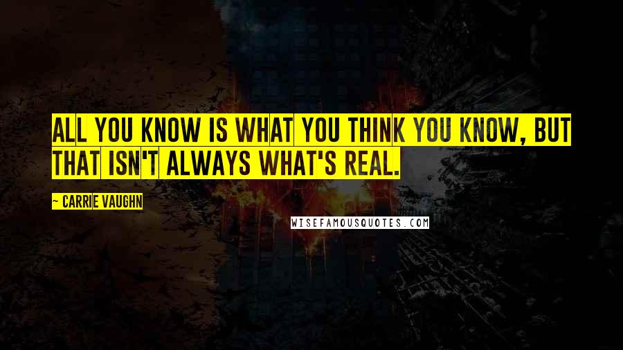 Carrie Vaughn Quotes: All you know is what you think you know, but that isn't always what's real.