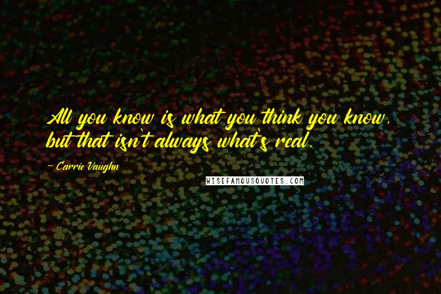 Carrie Vaughn Quotes: All you know is what you think you know, but that isn't always what's real.