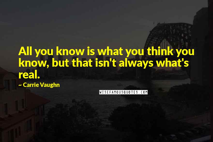 Carrie Vaughn Quotes: All you know is what you think you know, but that isn't always what's real.