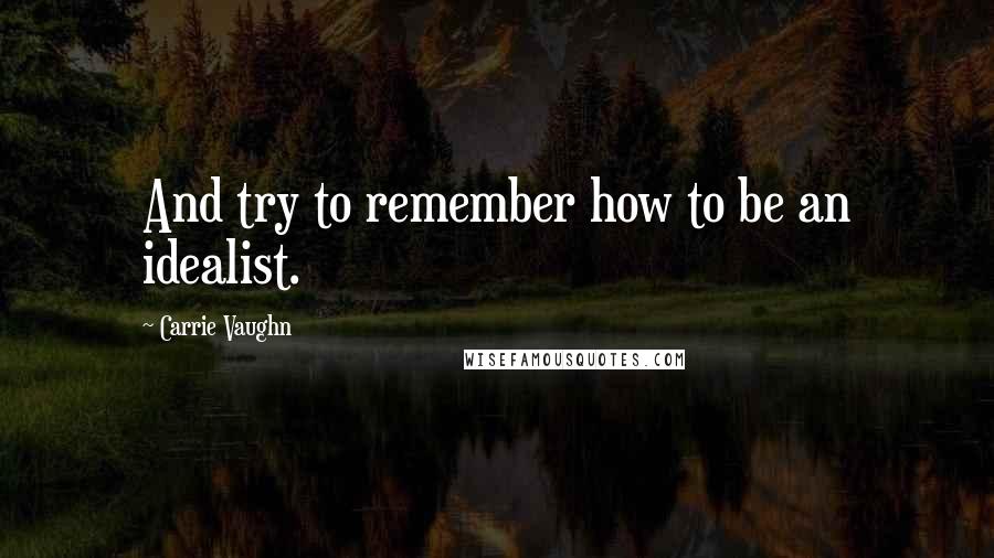 Carrie Vaughn Quotes: And try to remember how to be an idealist.