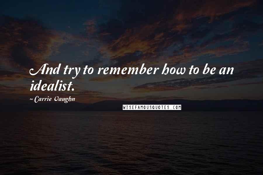 Carrie Vaughn Quotes: And try to remember how to be an idealist.