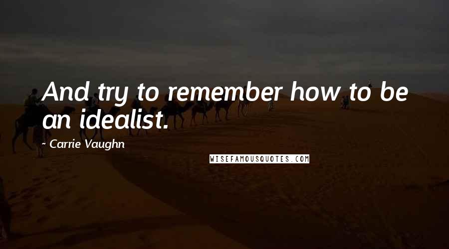 Carrie Vaughn Quotes: And try to remember how to be an idealist.