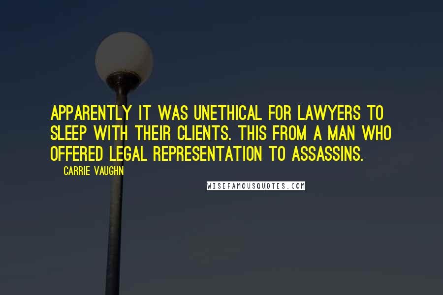 Carrie Vaughn Quotes: Apparently it was unethical for lawyers to sleep with their clients. This from a man who offered legal representation to assassins.