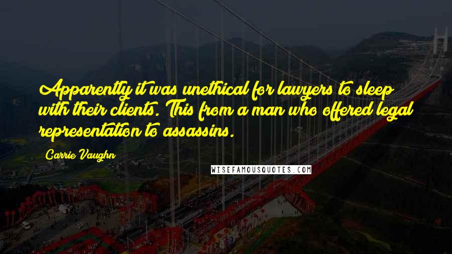 Carrie Vaughn Quotes: Apparently it was unethical for lawyers to sleep with their clients. This from a man who offered legal representation to assassins.