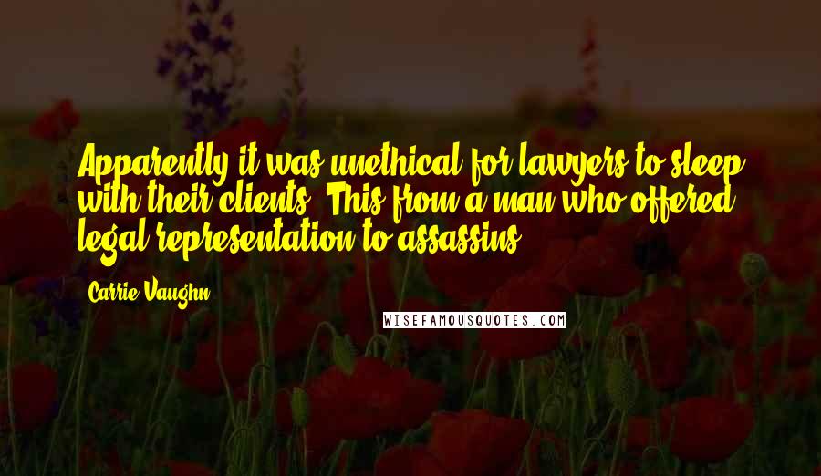 Carrie Vaughn Quotes: Apparently it was unethical for lawyers to sleep with their clients. This from a man who offered legal representation to assassins.