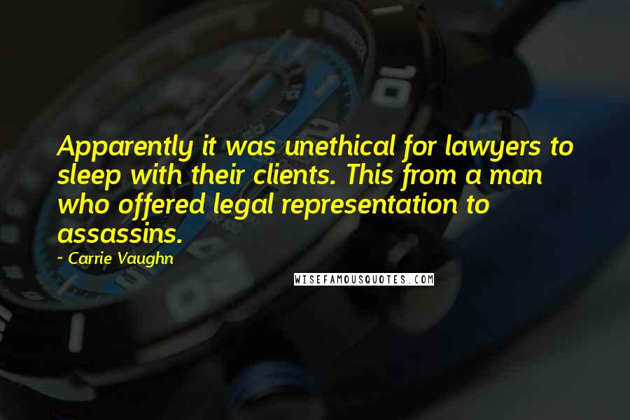 Carrie Vaughn Quotes: Apparently it was unethical for lawyers to sleep with their clients. This from a man who offered legal representation to assassins.
