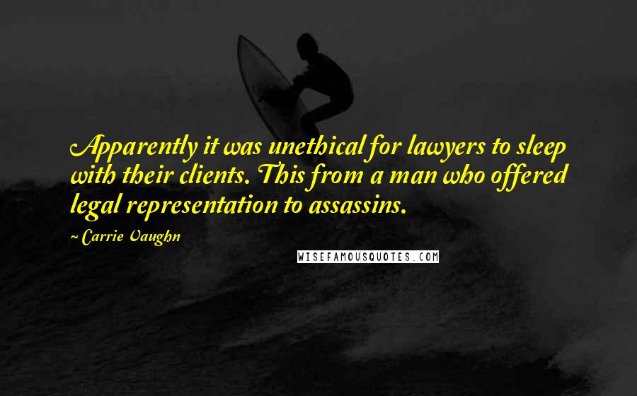 Carrie Vaughn Quotes: Apparently it was unethical for lawyers to sleep with their clients. This from a man who offered legal representation to assassins.