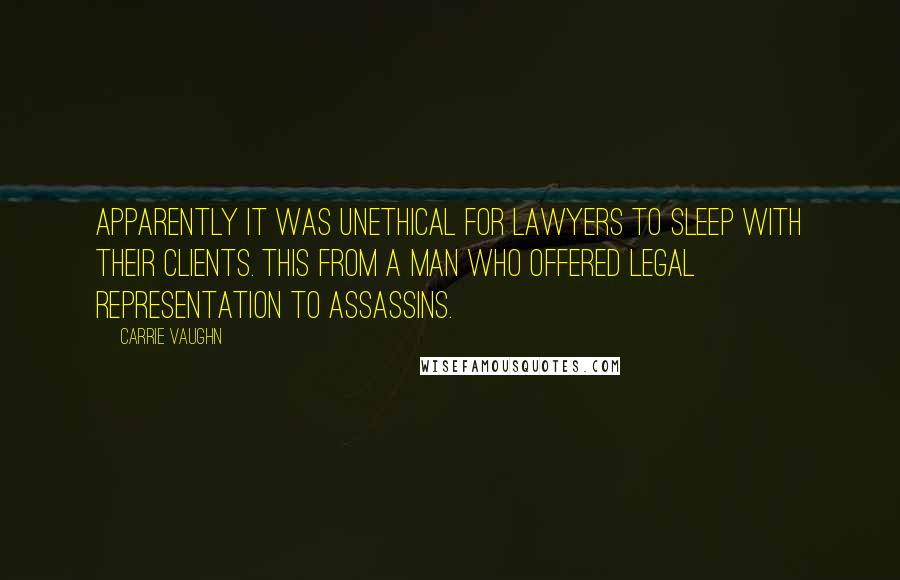 Carrie Vaughn Quotes: Apparently it was unethical for lawyers to sleep with their clients. This from a man who offered legal representation to assassins.