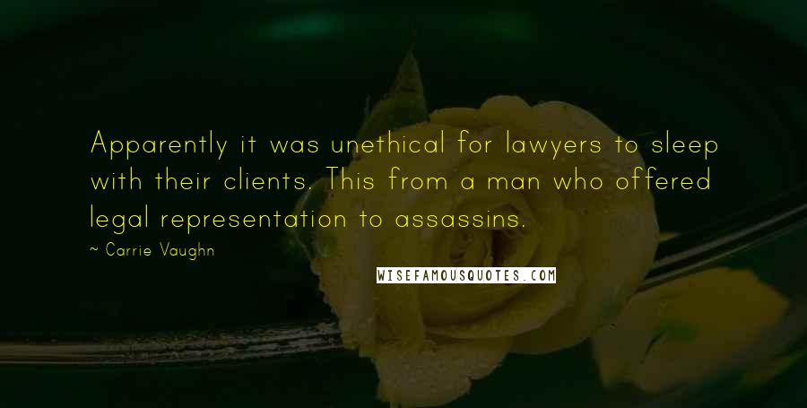 Carrie Vaughn Quotes: Apparently it was unethical for lawyers to sleep with their clients. This from a man who offered legal representation to assassins.