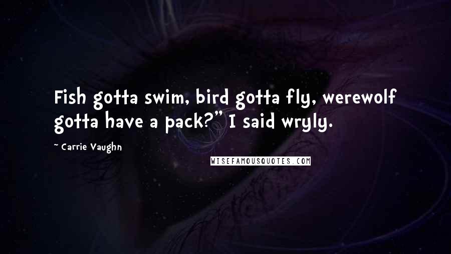Carrie Vaughn Quotes: Fish gotta swim, bird gotta fly, werewolf gotta have a pack?" I said wryly.