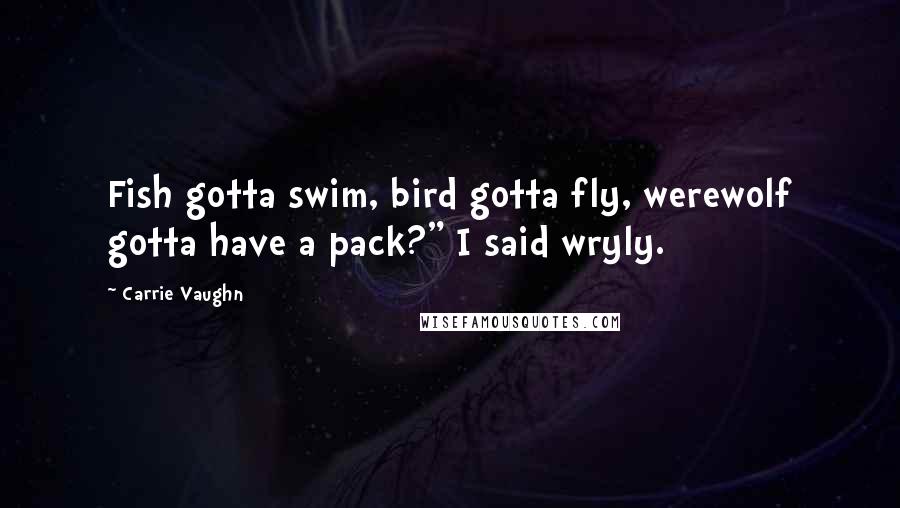 Carrie Vaughn Quotes: Fish gotta swim, bird gotta fly, werewolf gotta have a pack?" I said wryly.