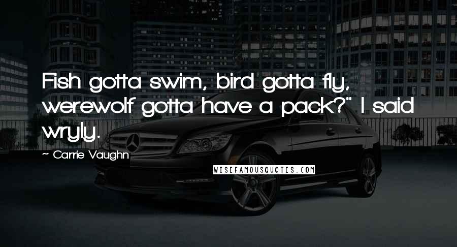 Carrie Vaughn Quotes: Fish gotta swim, bird gotta fly, werewolf gotta have a pack?" I said wryly.