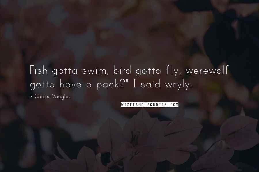 Carrie Vaughn Quotes: Fish gotta swim, bird gotta fly, werewolf gotta have a pack?" I said wryly.