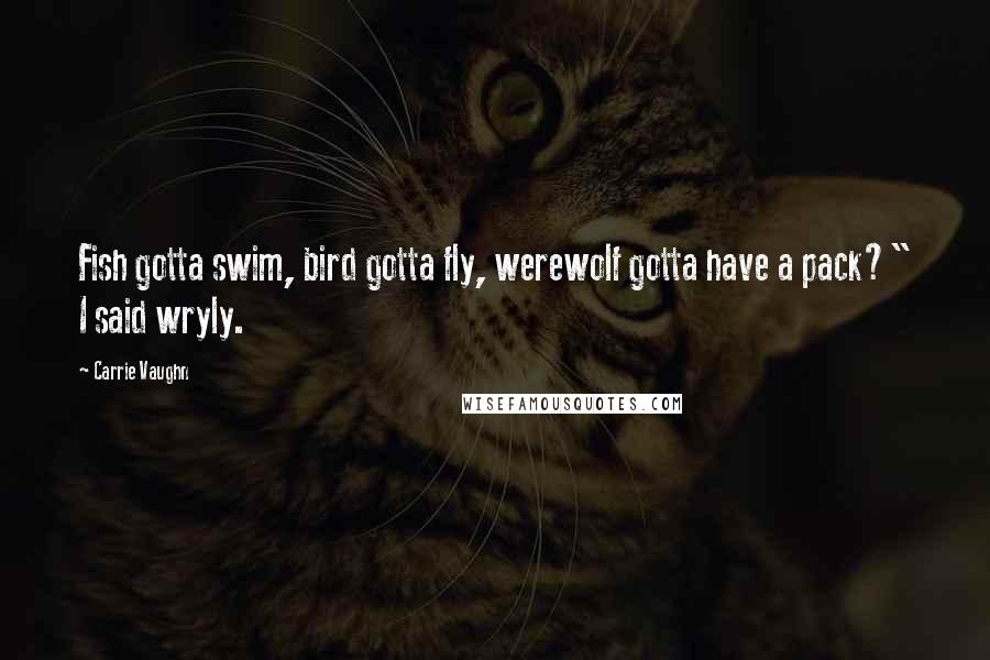 Carrie Vaughn Quotes: Fish gotta swim, bird gotta fly, werewolf gotta have a pack?" I said wryly.