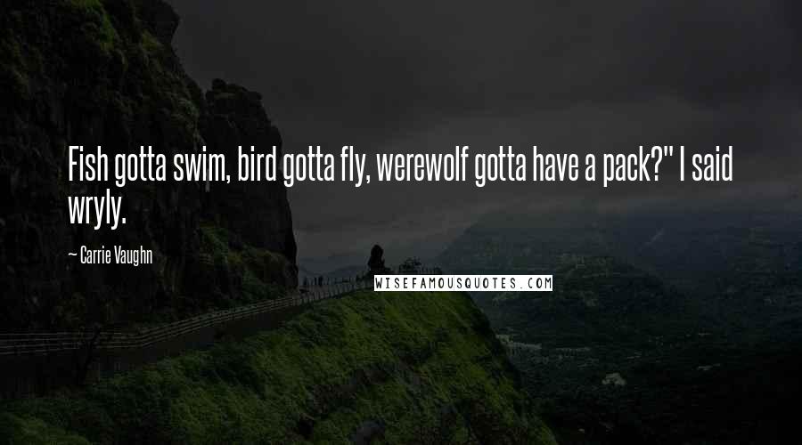 Carrie Vaughn Quotes: Fish gotta swim, bird gotta fly, werewolf gotta have a pack?" I said wryly.