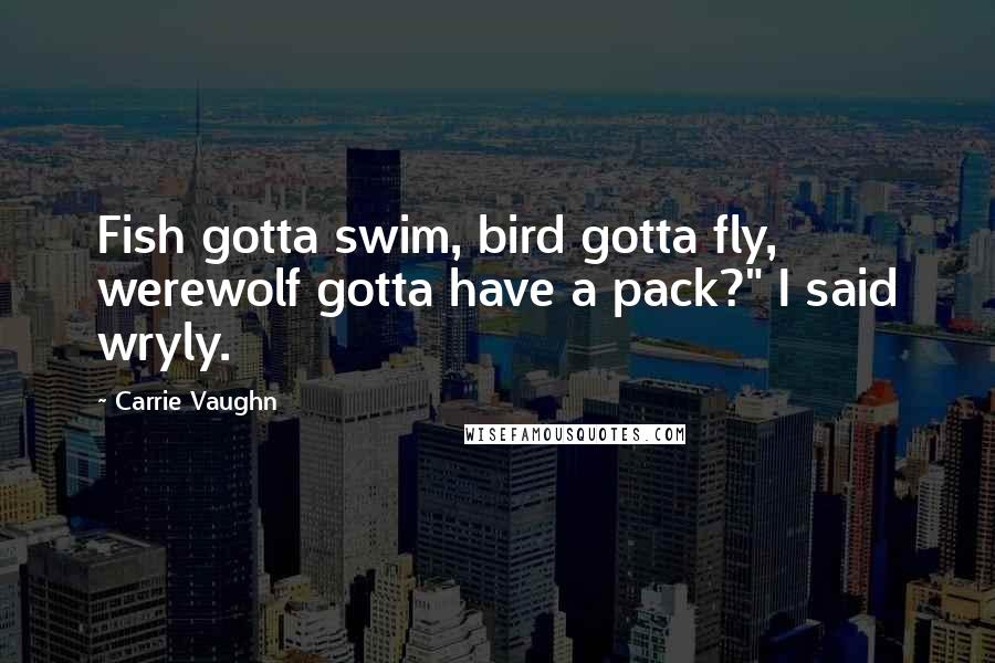 Carrie Vaughn Quotes: Fish gotta swim, bird gotta fly, werewolf gotta have a pack?" I said wryly.