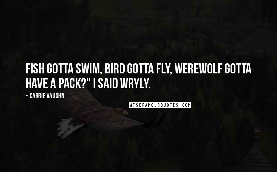 Carrie Vaughn Quotes: Fish gotta swim, bird gotta fly, werewolf gotta have a pack?" I said wryly.