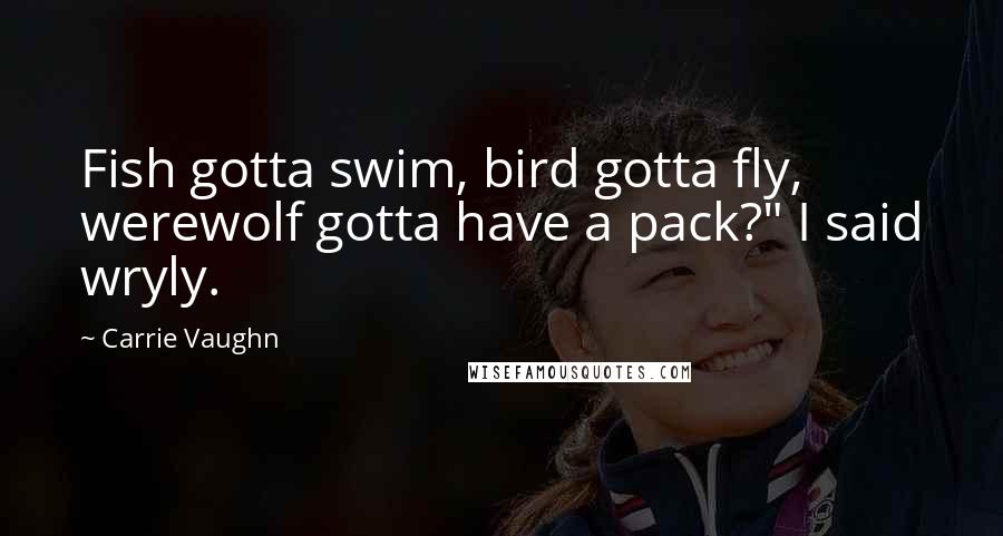 Carrie Vaughn Quotes: Fish gotta swim, bird gotta fly, werewolf gotta have a pack?" I said wryly.