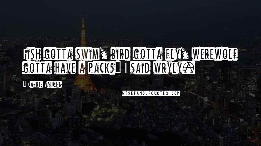 Carrie Vaughn Quotes: Fish gotta swim, bird gotta fly, werewolf gotta have a pack?" I said wryly.