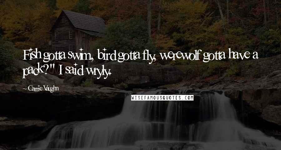 Carrie Vaughn Quotes: Fish gotta swim, bird gotta fly, werewolf gotta have a pack?" I said wryly.