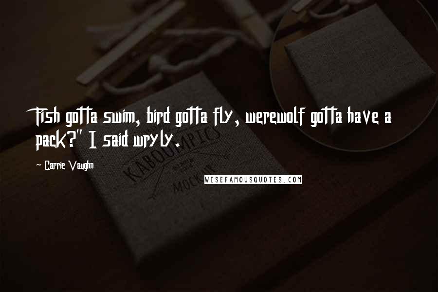 Carrie Vaughn Quotes: Fish gotta swim, bird gotta fly, werewolf gotta have a pack?" I said wryly.