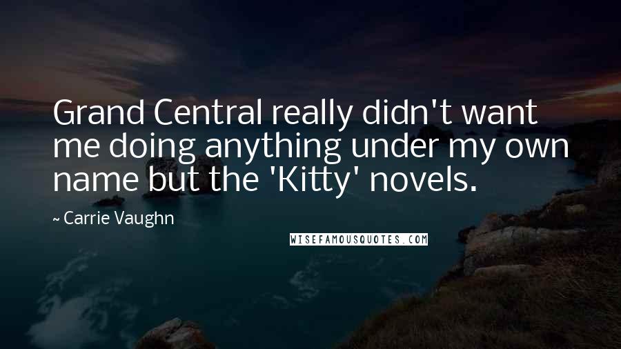 Carrie Vaughn Quotes: Grand Central really didn't want me doing anything under my own name but the 'Kitty' novels.