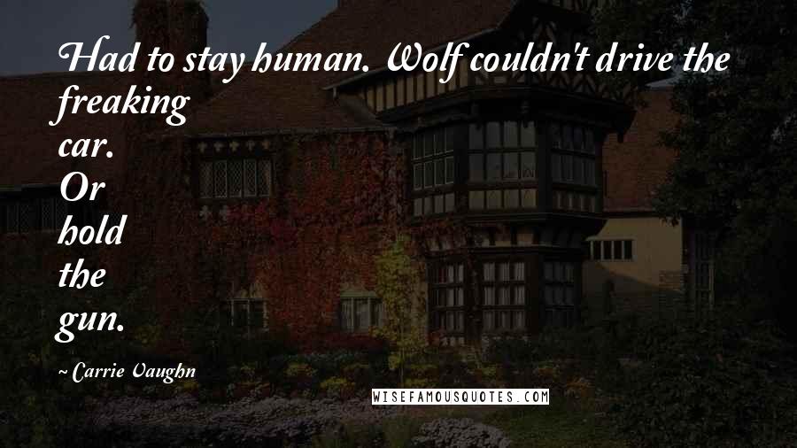 Carrie Vaughn Quotes: Had to stay human. Wolf couldn't drive the freaking car. Or hold the gun.