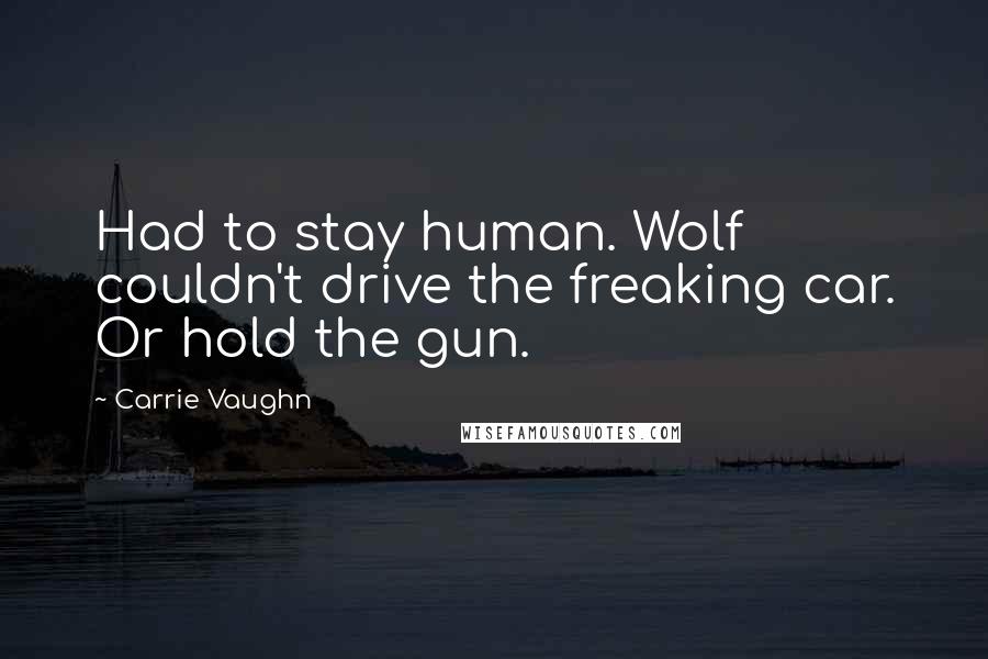 Carrie Vaughn Quotes: Had to stay human. Wolf couldn't drive the freaking car. Or hold the gun.