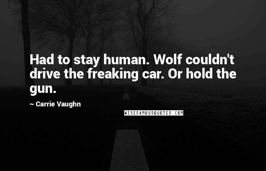 Carrie Vaughn Quotes: Had to stay human. Wolf couldn't drive the freaking car. Or hold the gun.