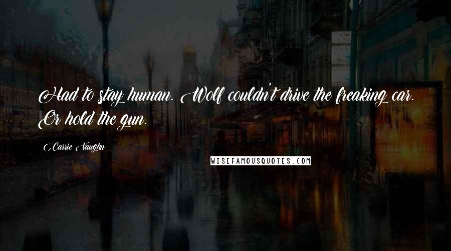 Carrie Vaughn Quotes: Had to stay human. Wolf couldn't drive the freaking car. Or hold the gun.