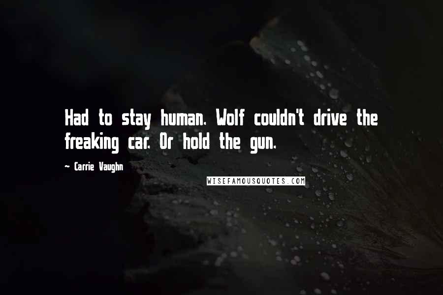 Carrie Vaughn Quotes: Had to stay human. Wolf couldn't drive the freaking car. Or hold the gun.