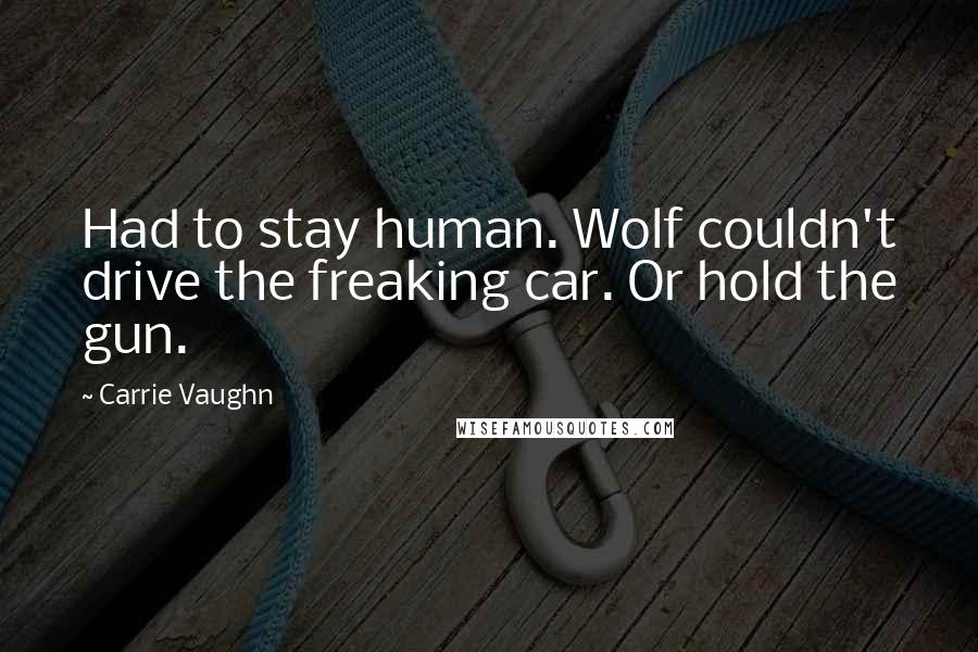 Carrie Vaughn Quotes: Had to stay human. Wolf couldn't drive the freaking car. Or hold the gun.
