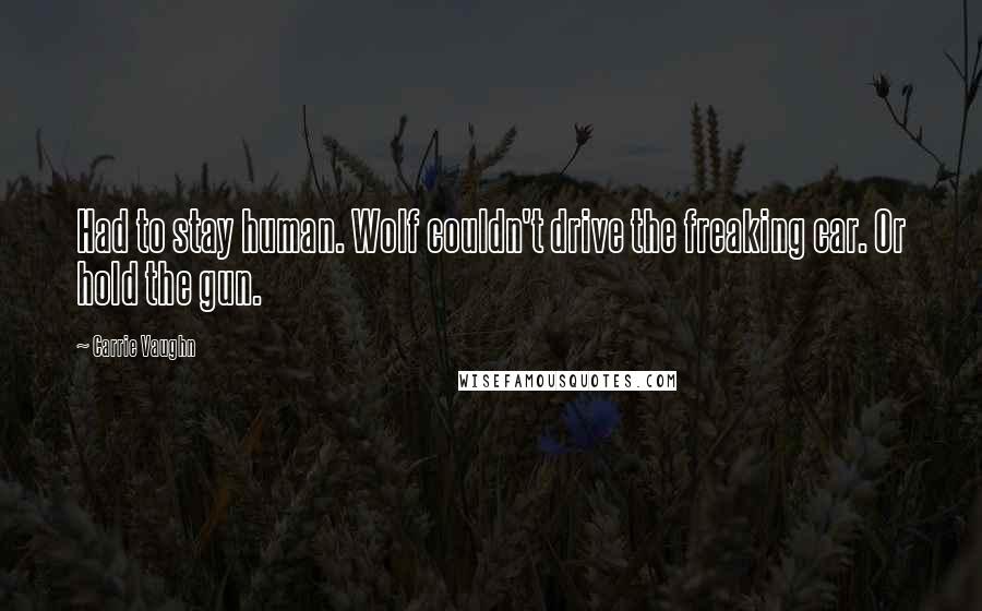 Carrie Vaughn Quotes: Had to stay human. Wolf couldn't drive the freaking car. Or hold the gun.