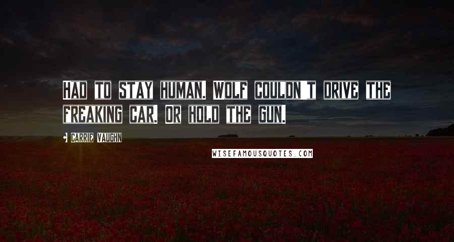 Carrie Vaughn Quotes: Had to stay human. Wolf couldn't drive the freaking car. Or hold the gun.