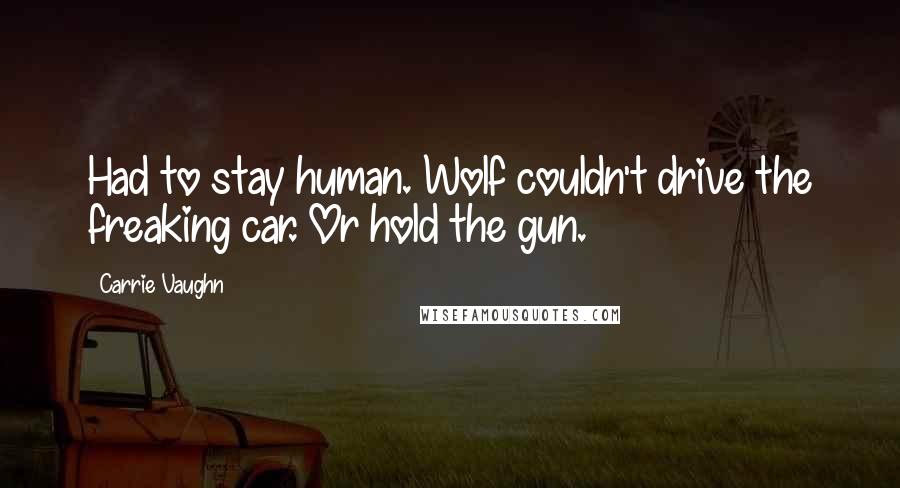 Carrie Vaughn Quotes: Had to stay human. Wolf couldn't drive the freaking car. Or hold the gun.