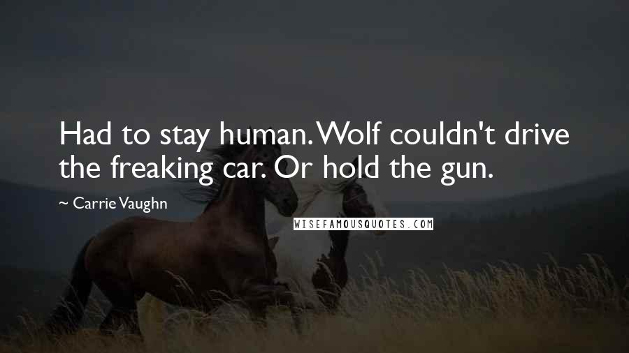 Carrie Vaughn Quotes: Had to stay human. Wolf couldn't drive the freaking car. Or hold the gun.