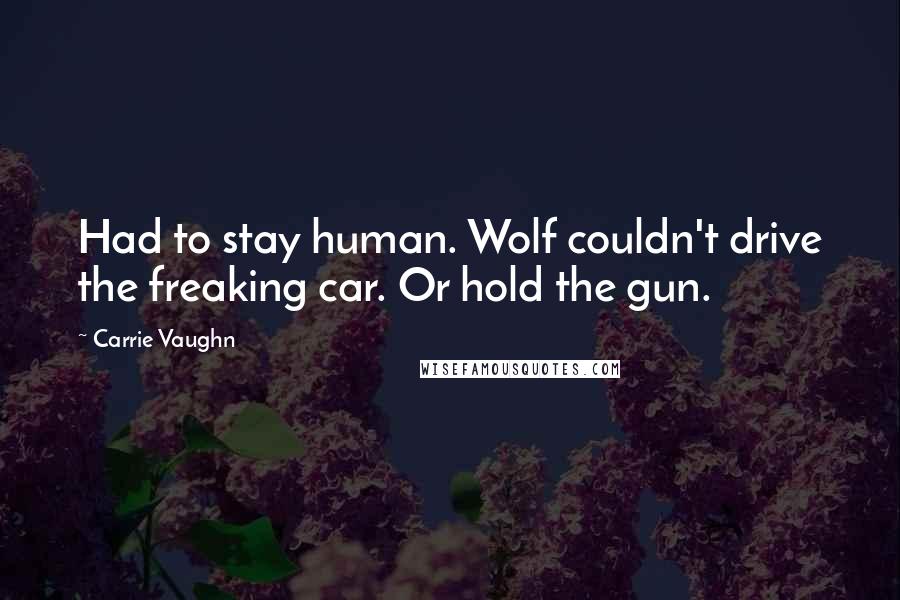 Carrie Vaughn Quotes: Had to stay human. Wolf couldn't drive the freaking car. Or hold the gun.